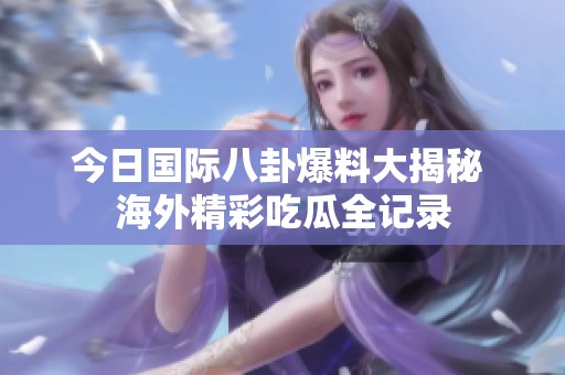 今日国际八卦爆料大揭秘 海外精彩吃瓜全记录
