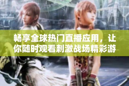 畅享全球热门直播应用，让你随时观看刺激战场精彩游戏内容