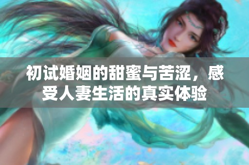 初试婚姻的甜蜜与苦涩，感受人妻生活的真实体验