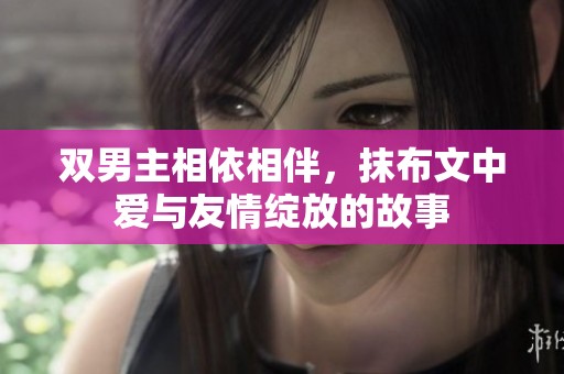 双男主相依相伴，抹布文中爱与友情绽放的故事