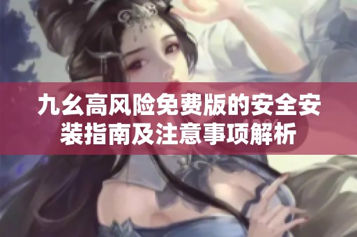 九幺高风险免费版的安全安装指南及注意事项解析