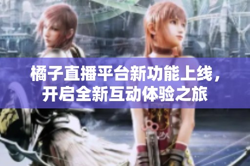 橘子直播平台新功能上线，开启全新互动体验之旅