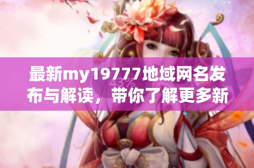 最新my19777地域网名发布与解读，带你了解更多新动态