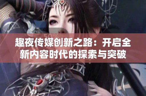 趣夜传媒创新之路：开启全新内容时代的探索与突破