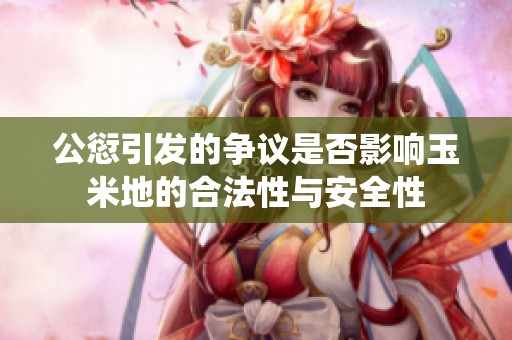 公愆引发的争议是否影响玉米地的合法性与安全性