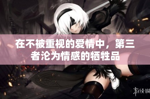 在不被重视的爱情中，第三者沦为情感的牺牲品