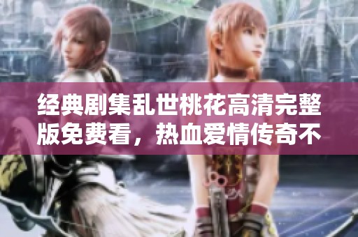 经典剧集乱世桃花高清完整版免费看，热血爱情传奇不容错过