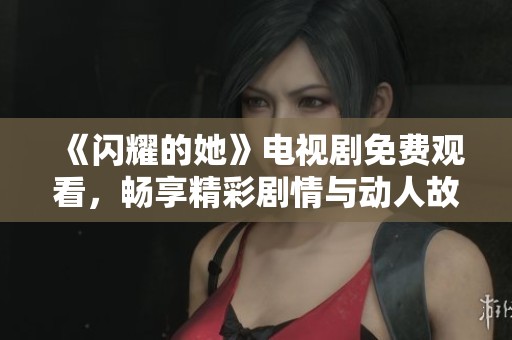 《闪耀的她》电视剧免费观看，畅享精彩剧情与动人故事