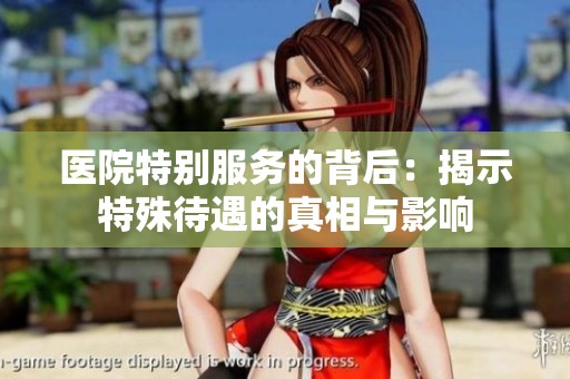 医院特别服务的背后：揭示特殊待遇的真相与影响