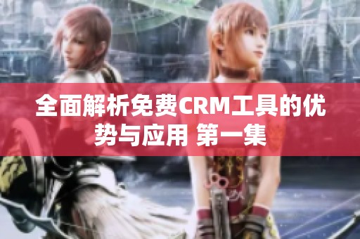 全面解析免费CRM工具的优势与应用 第一集