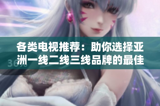 各类电视推荐：助你选择亚洲一线二线三线品牌的最佳选择