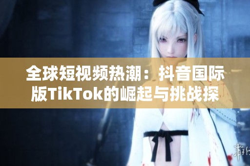 全球短视频热潮：抖音国际版TikTok的崛起与挑战探索