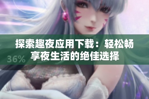 探索趣夜应用下载：轻松畅享夜生活的绝佳选择