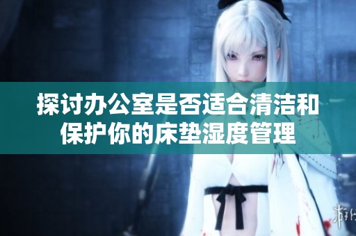 探讨办公室是否适合清洁和保护你的床垫湿度管理