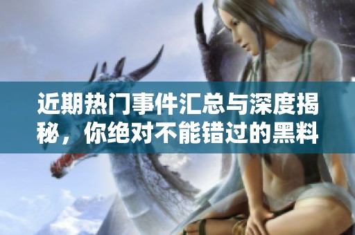 近期热门事件汇总与深度揭秘，你绝对不能错过的黑料大曝光