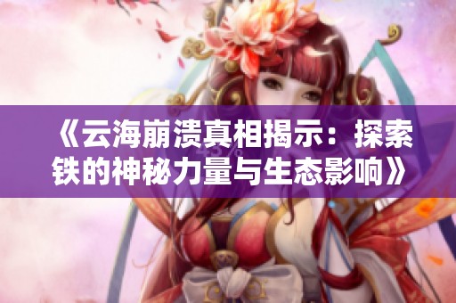 《云海崩溃真相揭示：探索铁的神秘力量与生态影响》