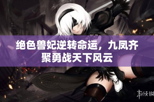 绝色兽妃逆转命运，九凤齐聚勇战天下风云