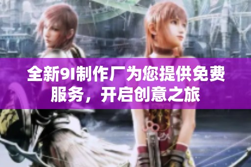 全新9I制作厂为您提供免费服务，开启创意之旅