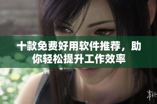 十款免费好用软件推荐，助你轻松提升工作效率