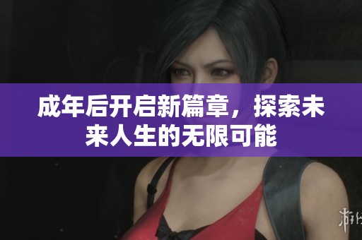 成年后开启新篇章，探索未来人生的无限可能