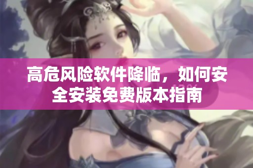 高危风险软件降临，如何安全安装免费版本指南