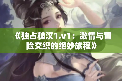 《独占糙汉1.v1：激情与冒险交织的绝妙旅程》