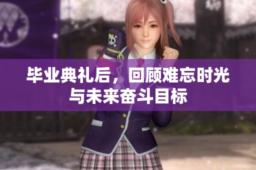 毕业典礼后，回顾难忘时光与未来奋斗目标