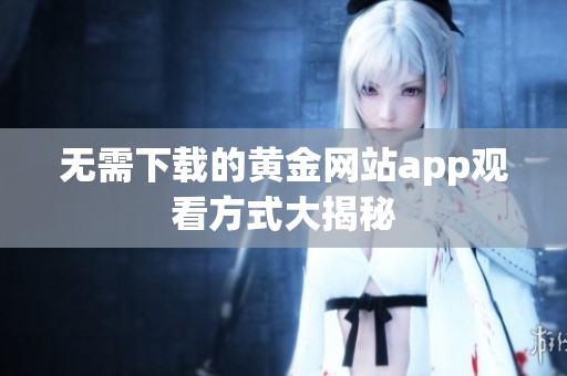 无需下载的黄金网站app观看方式大揭秘