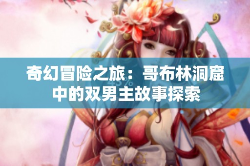 奇幻冒险之旅：哥布林洞窟中的双男主故事探索