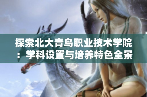 探索北大青鸟职业技术学院：学科设置与培养特色全景扫瞄