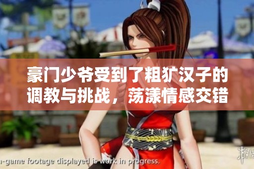 豪门少爷受到了粗犷汉子的调教与挑战，荡漾情感交错之旅