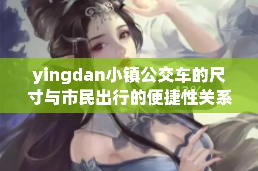 yingdan小镇公交车的尺寸与市民出行的便捷性关系探讨
