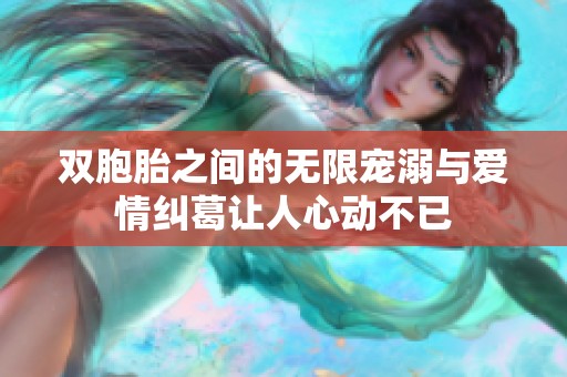 双胞胎之间的无限宠溺与爱情纠葛让人心动不已
