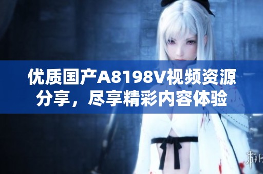 优质国产A8198V视频资源分享，尽享精彩内容体验