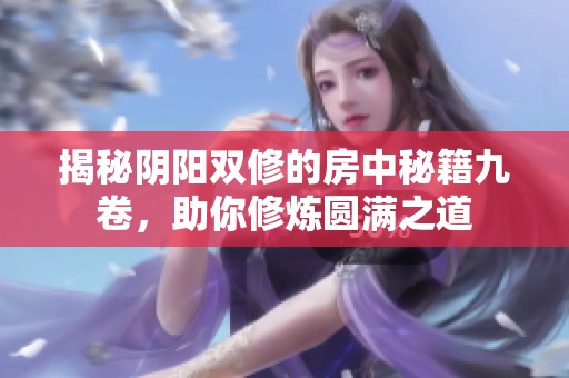 揭秘阴阳双修的房中秘籍九卷，助你修炼圆满之道