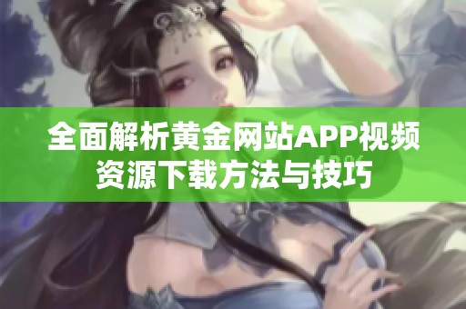 全面解析黄金网站APP视频资源下载方法与技巧
