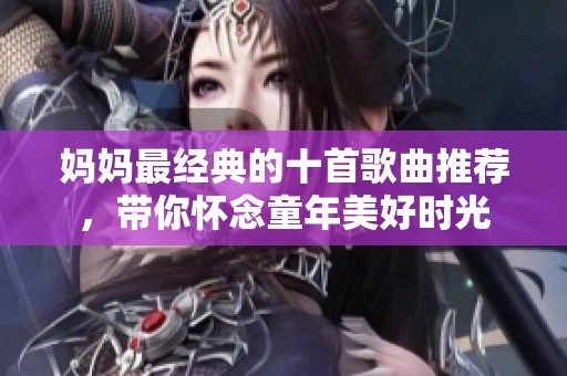 妈妈最经典的十首歌曲推荐，带你怀念童年美好时光