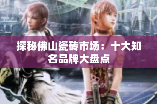 探秘佛山瓷砖市场：十大知名品牌大盘点