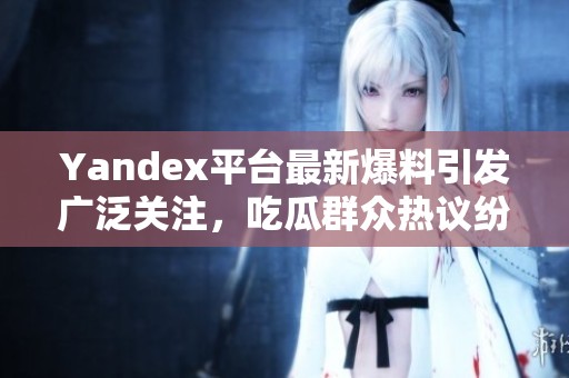 Yandex平台最新爆料引发广泛关注，吃瓜群众热议纷纷