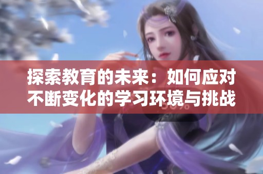 探索教育的未来：如何应对不断变化的学习环境与挑战