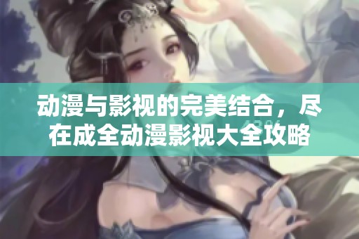 动漫与影视的完美结合，尽在成全动漫影视大全攻略