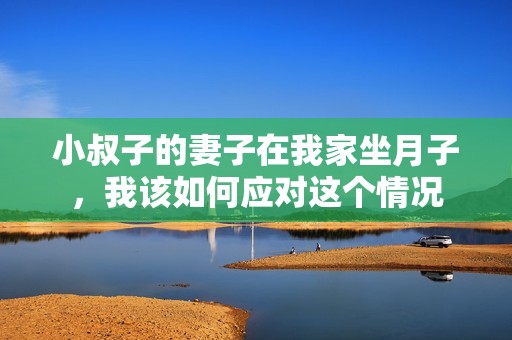 小叔子的妻子在我家坐月子，我该如何应对这个情况