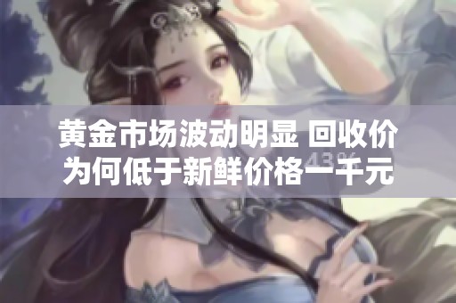 黄金市场波动明显 回收价为何低于新鲜价格一千元