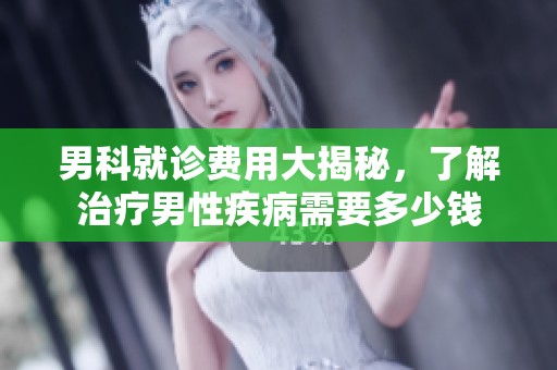 男科就诊费用大揭秘，了解治疗男性疾病需要多少钱