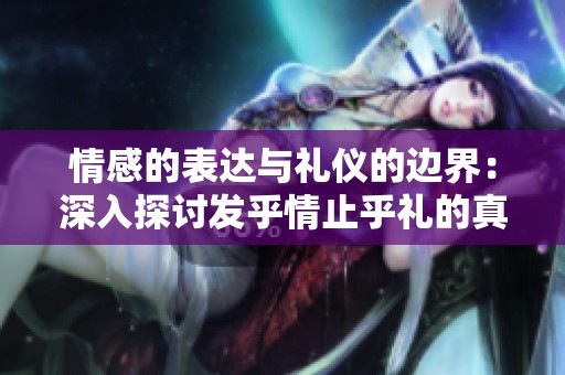 情感的表达与礼仪的边界：深入探讨发乎情止乎礼的真谛