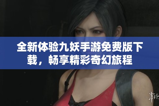 全新体验九妖手游免费版下载，畅享精彩奇幻旅程