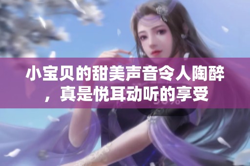 小宝贝的甜美声音令人陶醉，真是悦耳动听的享受