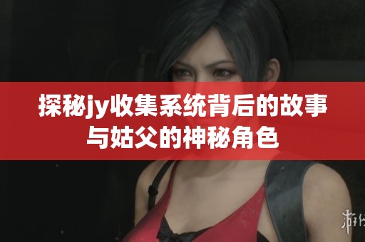 探秘jy收集系统背后的故事与姑父的神秘角色