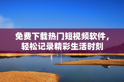 免费下载热门短视频软件，轻松记录精彩生活时刻