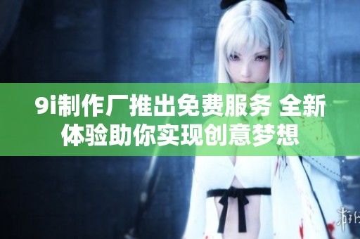 9i制作厂推出免费服务 全新体验助你实现创意梦想